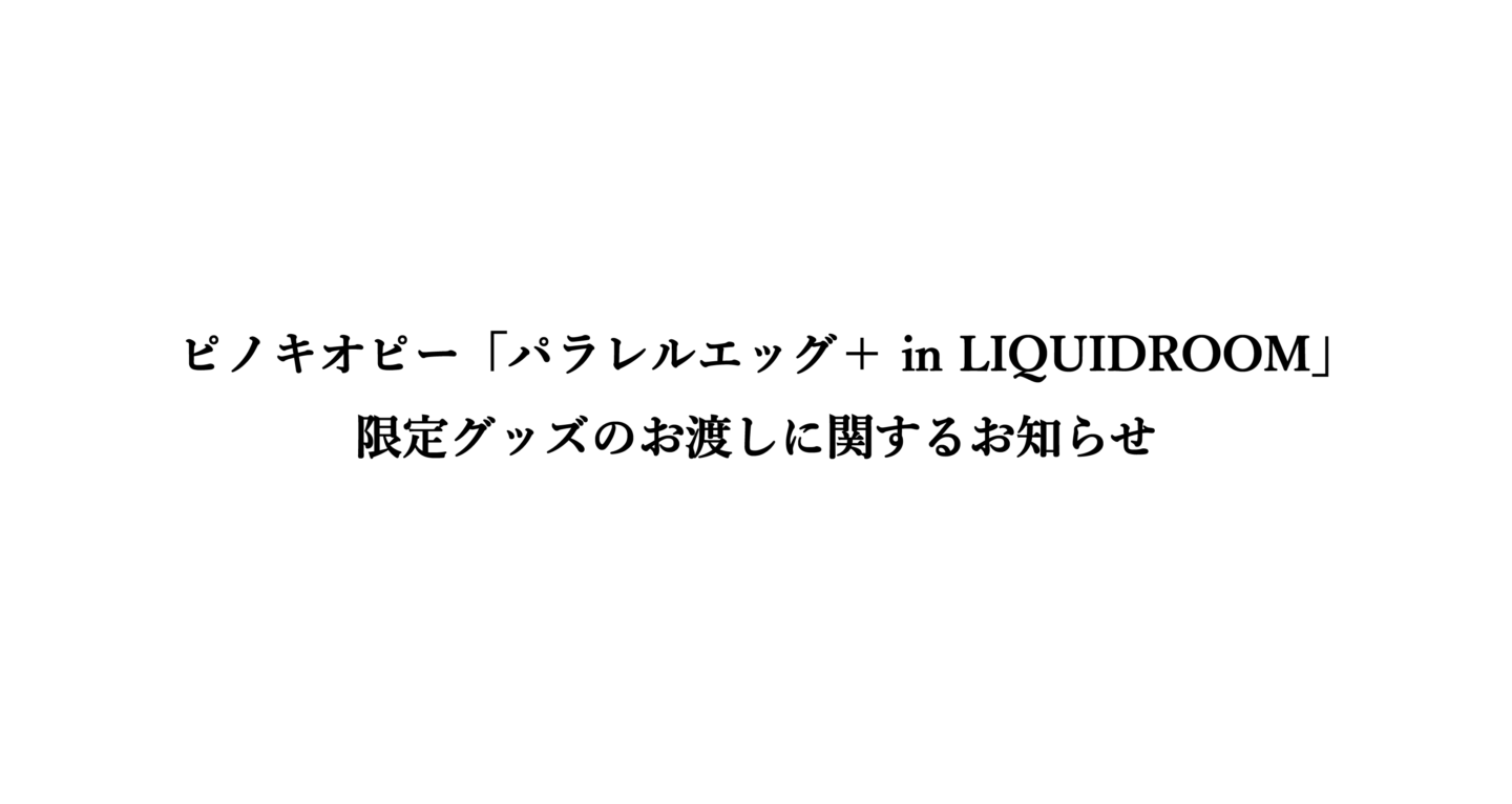 ピノキオピー「パラレルエッグ＋ in LIQUIDROOM」限定グッズのお渡しに関するお知らせ